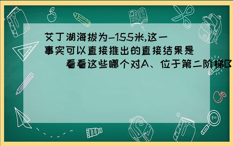 艾丁湖海拔为-155米,这一事实可以直接推出的直接结果是（）看看这些哪个对A、位于第二阶梯B、内力作用影响大C、位于向斜中心地位D、多年平均降水量小于多年平均蒸发量单选,麻烦讲明白