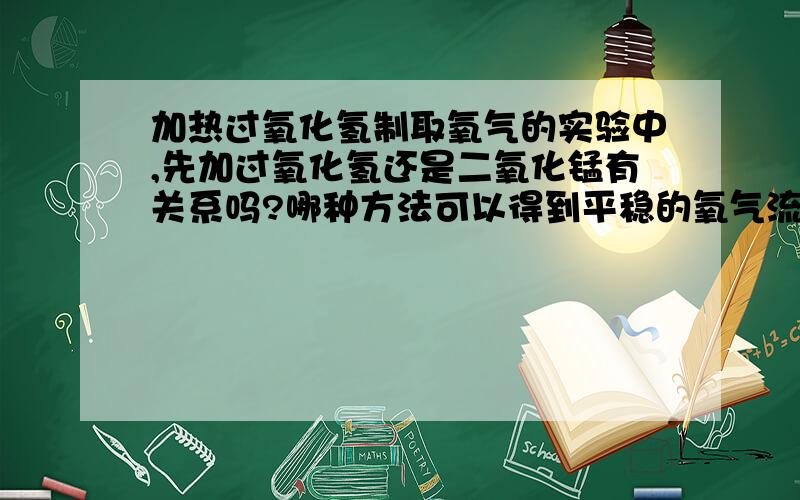 加热过氧化氢制取氧气的实验中,先加过氧化氢还是二氧化锰有关系吗?哪种方法可以得到平稳的氧气流?