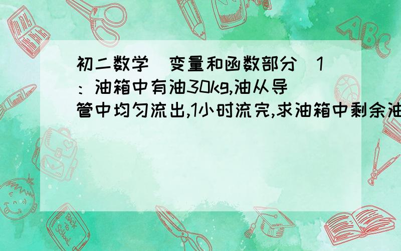 初二数学（变量和函数部分）1：油箱中有油30kg,油从导管中均匀流出,1小时流完,求油箱中剩余油量Q（kg）与流出时间t(分钟)间的函数关系式为__________,自变量的范围是___________.当Q=10kg时,t=_____