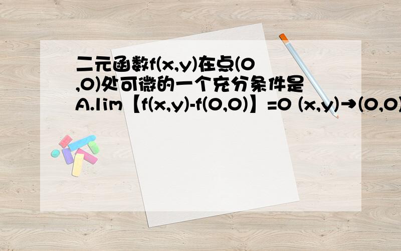 二元函数f(x,y)在点(0,0)处可微的一个充分条件是A.lim【f(x,y)-f(0,0)】=0 (x,y)→(0,0)B.lim{【f(x,0)-f(0,0)】/x}=0 (x→0),且 lim{【f(0,y)-f(0,0)】/y}=0 (y→0)C.lim{【f(x,y)-f(0,0)】/√（x^2+y^2) }=0 (x,y)→(0,0)D.lim【f&#