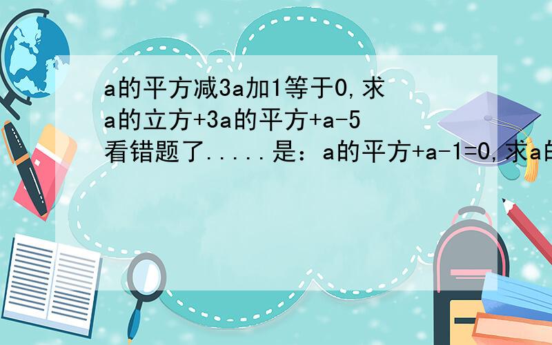 a的平方减3a加1等于0,求a的立方+3a的平方+a-5看错题了.....是：a的平方+a-1=0,求a的立方+3倍a的平方+a-4