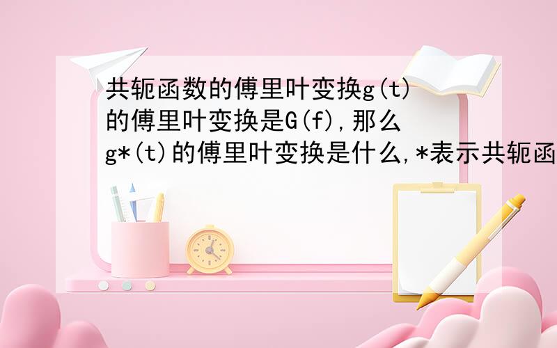 共轭函数的傅里叶变换g(t)的傅里叶变换是G(f),那么g*(t)的傅里叶变换是什么,*表示共轭函数