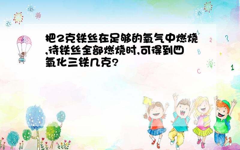 把2克铁丝在足够的氧气中燃烧,待铁丝全部燃烧时,可得到四氧化三铁几克?