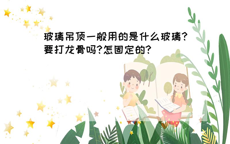 玻璃吊顶一般用的是什么玻璃?要打龙骨吗?怎固定的?