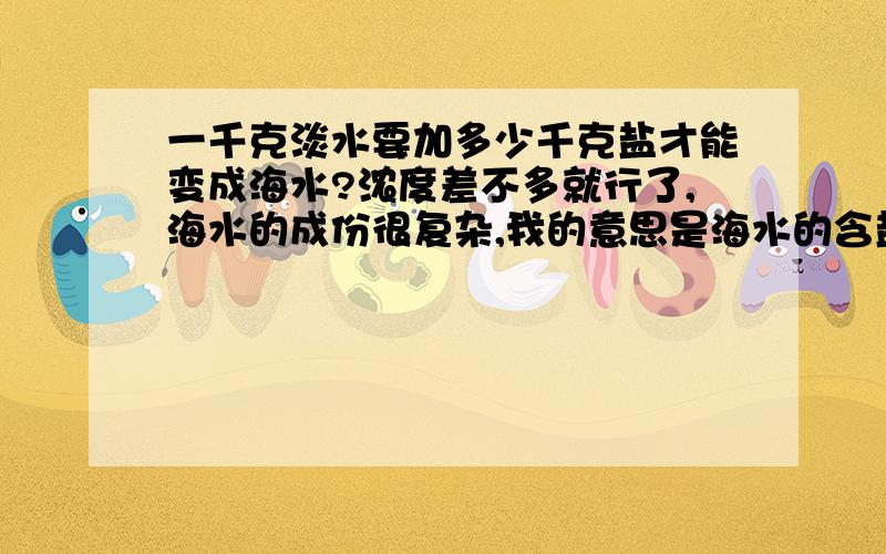 一千克淡水要加多少千克盐才能变成海水?浓度差不多就行了,海水的成份很复杂,我的意思是海水的含盐量,不是真的变成海水!