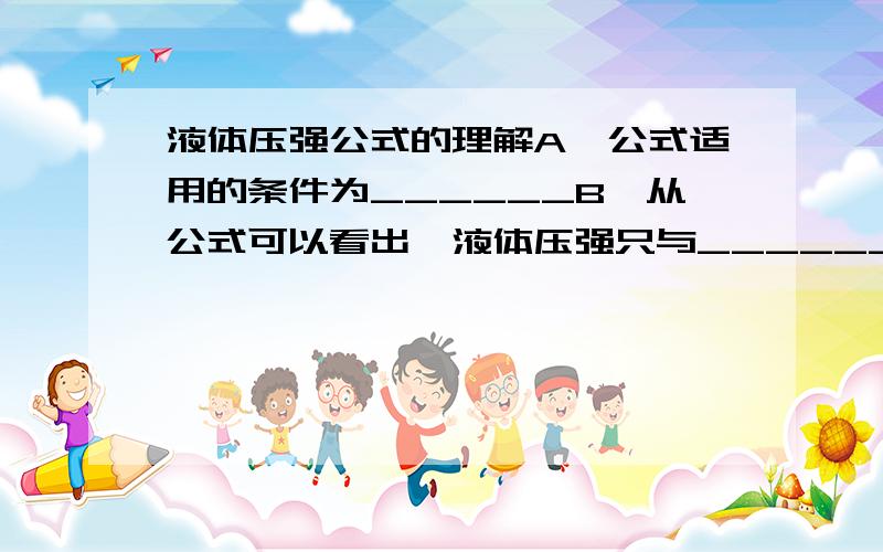 液体压强公式的理解A、公式适用的条件为______B、从公式可以看出,液体压强只与________和___________有关.与受力面积_________（选择＂有关＂或＂无关＂真的很赶时间