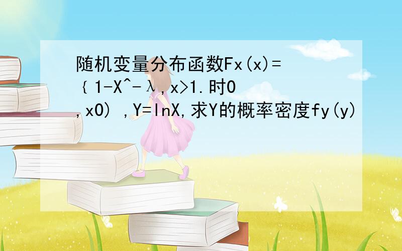 随机变量分布函数Fx(x)=﹛1-X^-λ,x>1.时0,x0) ,Y=lnX,求Y的概率密度fy(y)