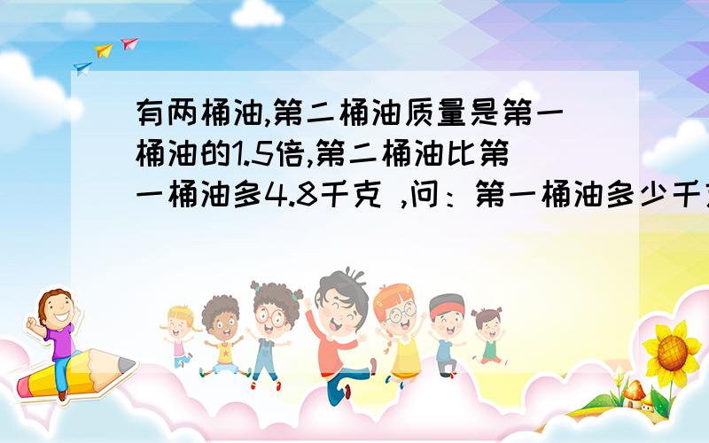 有两桶油,第二桶油质量是第一桶油的1.5倍,第二桶油比第一桶油多4.8千克 ,问：第一桶油多少千克