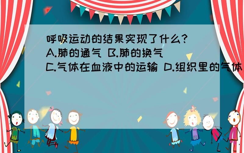 呼吸运动的结果实现了什么? A.肺的通气 B.肺的换气 C.气体在血液中的运输 D.组织里的气体交换