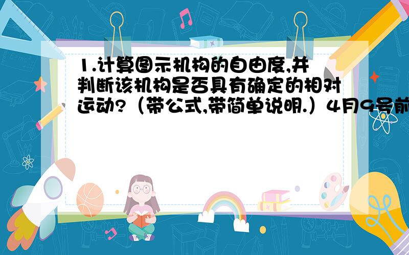 1.计算图示机构的自由度,并判断该机构是否具有确定的相对运动?（带公式,带简单说明.）4月9号前回答才有效