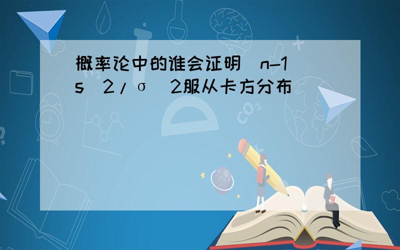 概率论中的谁会证明(n-1)s^2/σ^2服从卡方分布