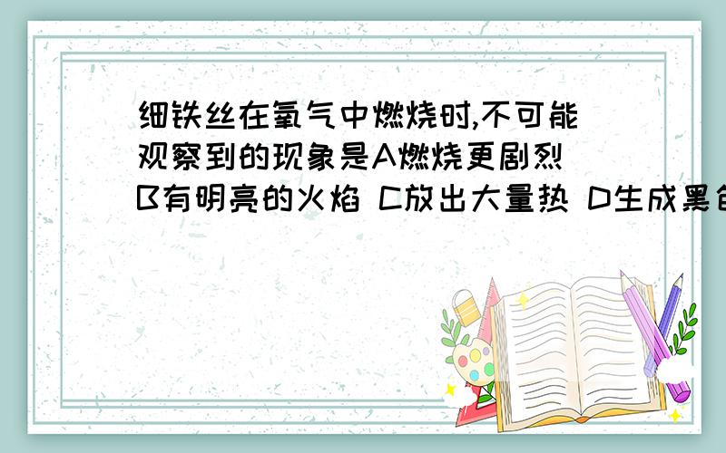 细铁丝在氧气中燃烧时,不可能观察到的现象是A燃烧更剧烈 B有明亮的火焰 C放出大量热 D生成黑色固体最好把原因这些也简单写一下!