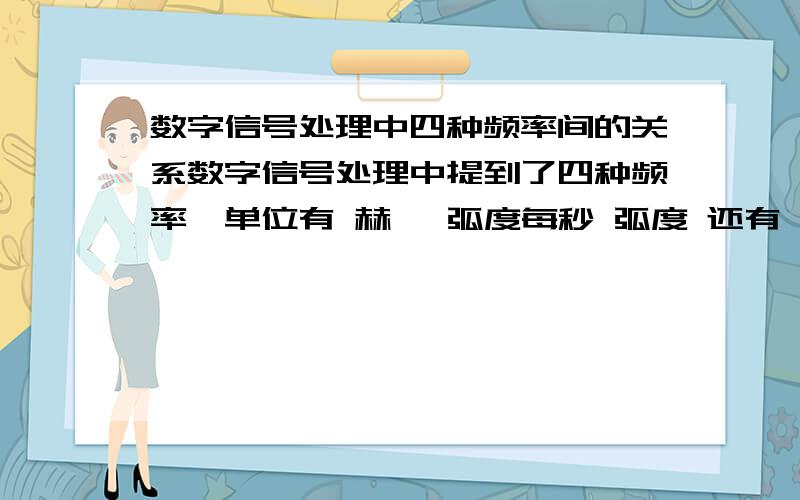 数字信号处理中四种频率间的关系数字信号处理中提到了四种频率,单位有 赫兹 弧度每秒 弧度 还有一种频率是整数,没有单位 .很迷茫,