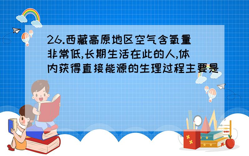 26.西藏高原地区空气含氧量非常低,长期生活在此的人,体内获得直接能源的生理过程主要是( )A.无氧呼吸B.有氧呼吸和无氧呼吸C.有氧呼吸D.磷酸肌酸中能量转移为什么?/