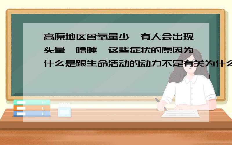 高原地区含氧量少,有人会出现头晕,嗜睡,这些症状的原因为什么是跟生命活动的动力不足有关为什么呀,世纪金榜上说这个是根本原因,我不懂.A吸氧多B血糖浓度C体温下降D生命活动的动力不足