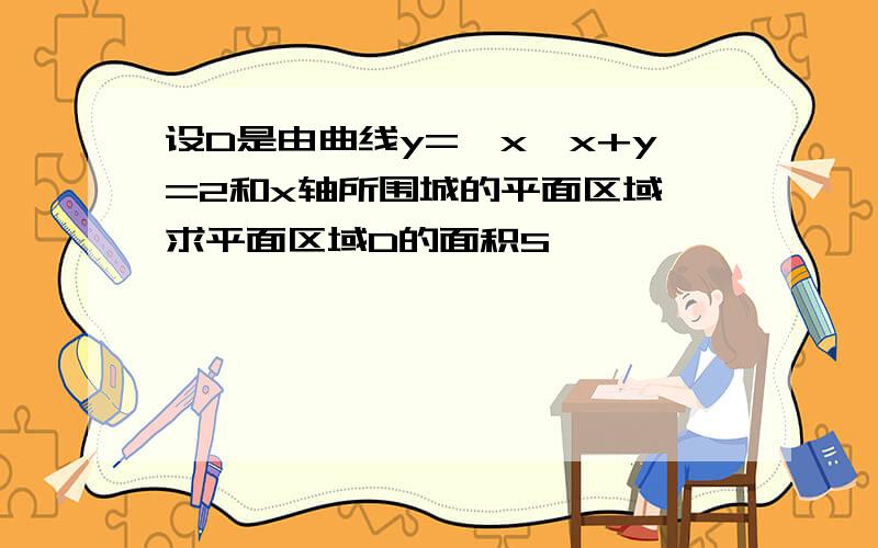 设D是由曲线y=√x,x+y=2和x轴所围城的平面区域,求平面区域D的面积S