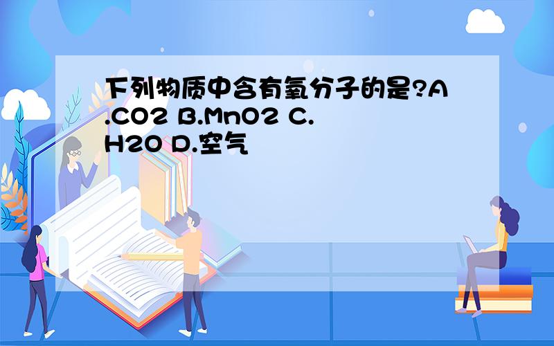 下列物质中含有氧分子的是?A.CO2 B.MnO2 C.H2O D.空气