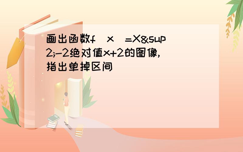 画出函数f(x)=X²-2绝对值x+2的图像,指出单掉区间