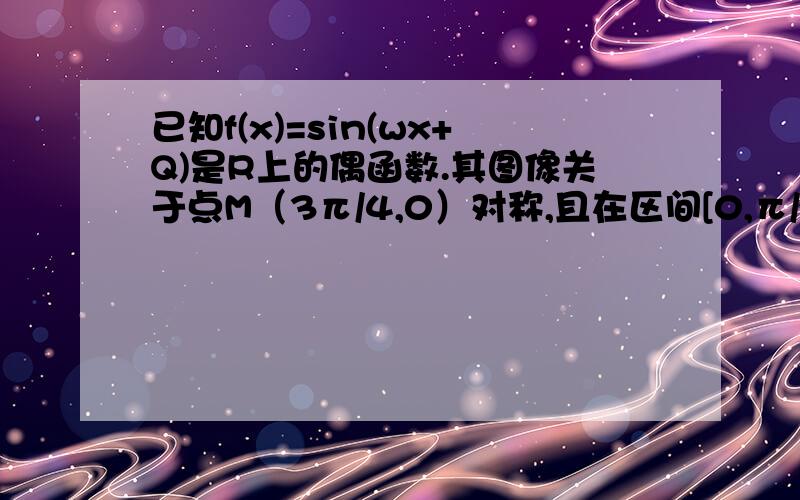 已知f(x)=sin(wx+Q)是R上的偶函数.其图像关于点M（3π/4,0）对称,且在区间[0,π/2]上是单调函数,求w.Qq 怎么不能为-π/2