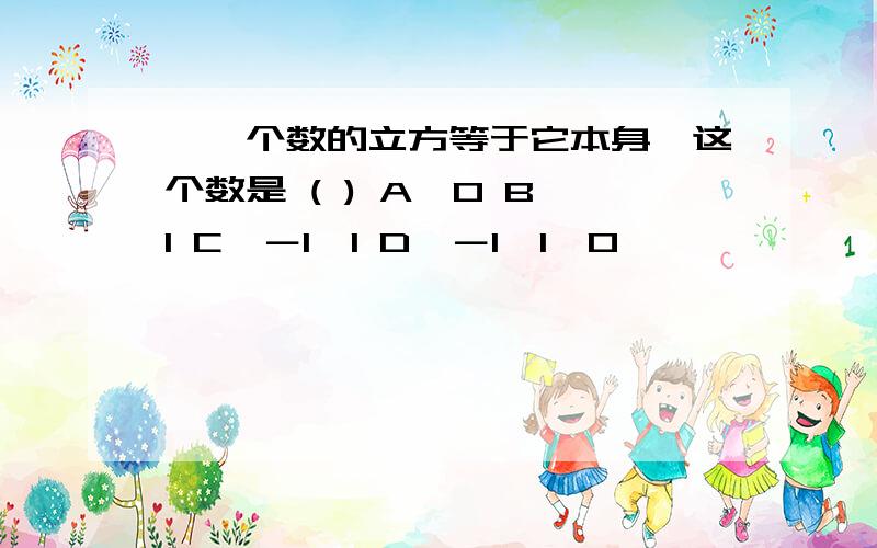 、一个数的立方等于它本身,这个数是 ( ) A、0 B、1 C、－1,1 D、－1,1,0