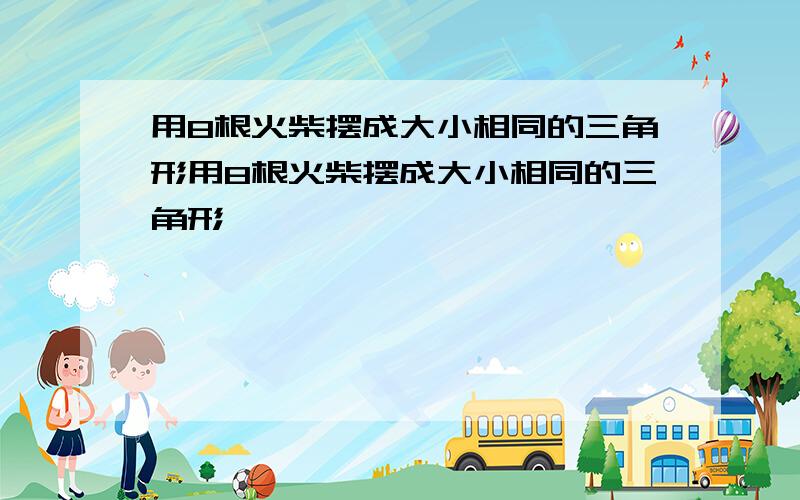 用8根火柴摆成大小相同的三角形用8根火柴摆成大小相同的三角形