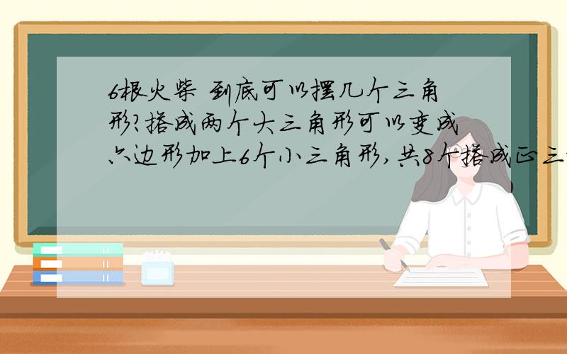 6根火柴 到底可以摆几个三角形?搭成两个大三角形可以变成六边形加上6个小三角形,共8个搭成正三棱锥 就4个啊!作业上前提是（火柴不可以折断）