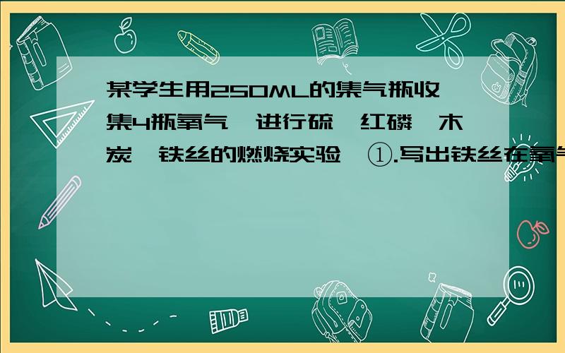 某学生用250ML的集气瓶收集4瓶氧气,进行硫,红磷,木炭,铁丝的燃烧实验,①.写出铁丝在氧气中燃烧的实验现象及化学方程式②.写出红磷在氧气中燃烧的化学方程式