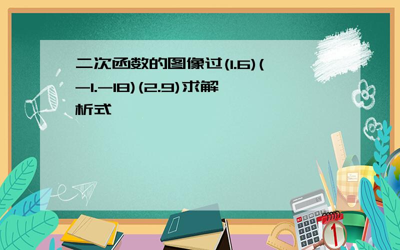 二次函数的图像过(1.6)(-1.-18)(2.9)求解析式