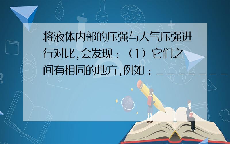 将液体内部的压强与大气压强进行对比,会发现：（1）它们之间有相同的地方,例如：__________________________（2）它们之间有不同的地方,例如：__________________________