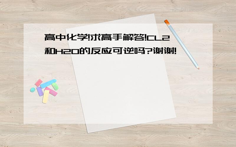 高中化学!求高手解答!CL2和H2O的反应可逆吗?谢谢!