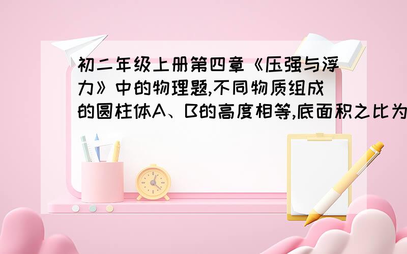 初二年级上册第四章《压强与浮力》中的物理题,不同物质组成的圆柱体A、B的高度相等,底面积之比为4：1,将它们竖直放在水平地面上,它们对地面的压强之比为1：2.把圆柱体B叠放在A上,圆柱