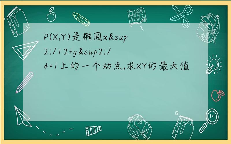 P(X,Y)是椭圆x²/12+y²/4=1上的一个动点,求XY的最大值