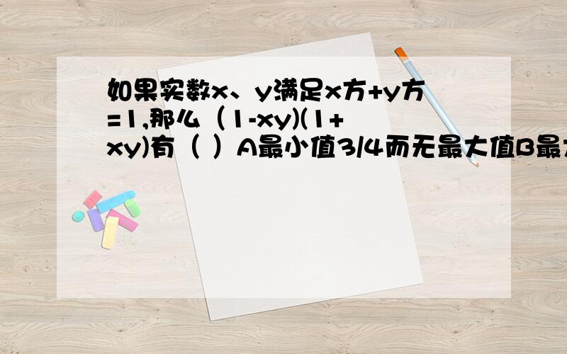 如果实数x、y满足x方+y方=1,那么（1-xy)(1+xy)有（ ）A最小值3/4而无最大值B最大值1而无最小值C最小值1/2和最大值1D最小值3/4和最大值1、