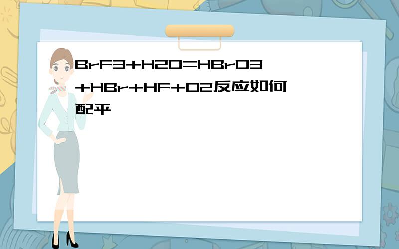 BrF3+H2O=HBrO3+HBr+HF+O2反应如何配平,