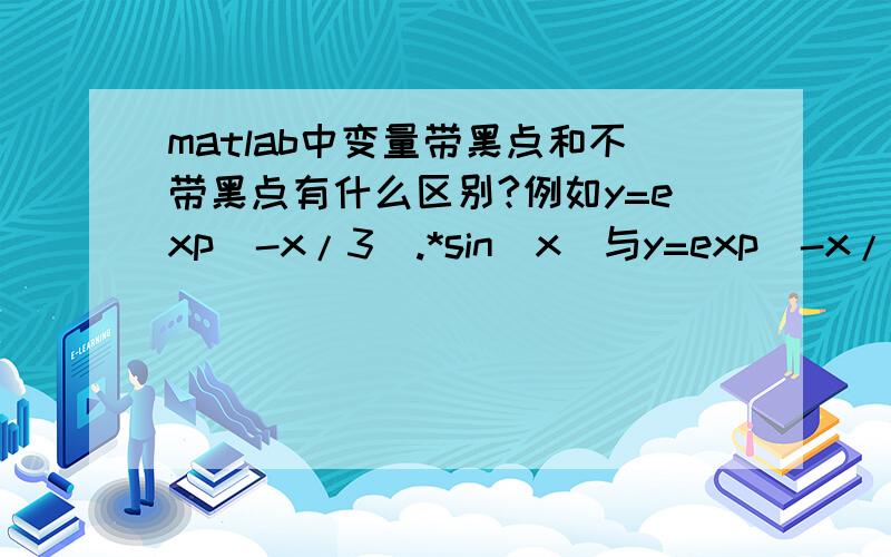 matlab中变量带黑点和不带黑点有什么区别?例如y=exp(-x/3).*sin(x)与y=exp(-x/3)*sin(x)有什么区别?