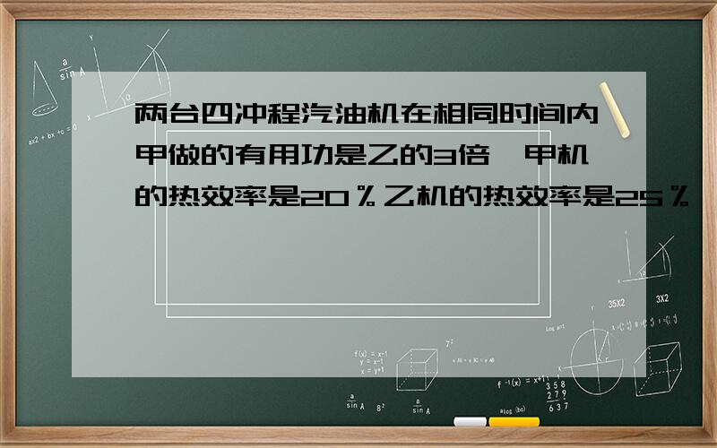 两台四冲程汽油机在相同时间内甲做的有用功是乙的3倍,甲机的热效率是20％乙机的热效率是25％,则甲、乙两机消耗的汽油质量之比是（）A.12:5 B.5:12 C.15:4 D.4:15