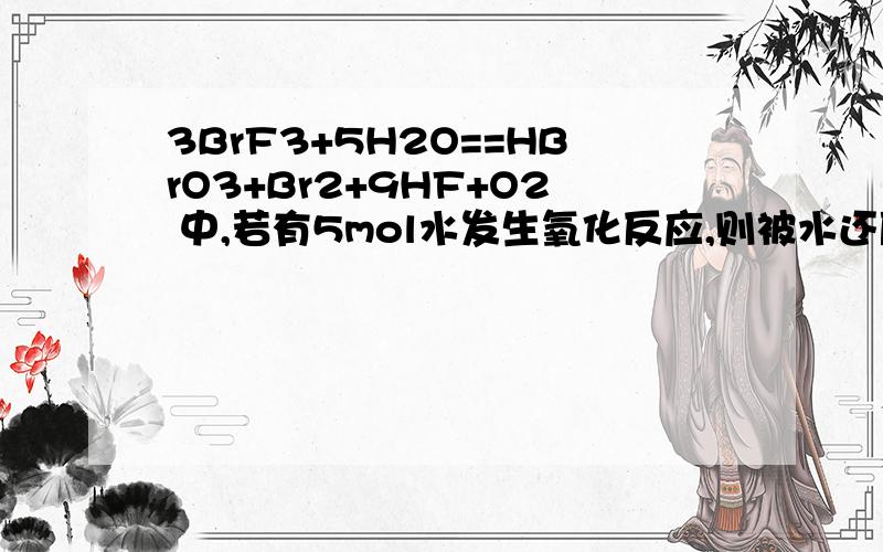 3BrF3+5H2O==HBrO3+Br2+9HF+O2 中,若有5mol水发生氧化反应,则被水还原的BrF3的物质的量是多少这里面BrF3自身还原的物质的量怎么看?这道题只能通过电子守恒做么?求详解