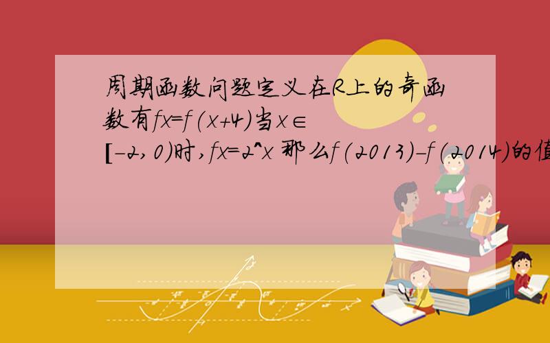 周期函数问题定义在R上的奇函数有fx=f(x+4)当x∈[-2,0)时,fx=2^x 那么f(2013)-f(2014)的值为一 周期为4 所以f(2014)=f(2) f(2)=-f(-2)=f(2014)=-1/4二 周期为4 所以f(2014)=f(-2) f(-2)直接代入已知得f(-2)=f(2014)=1/4为