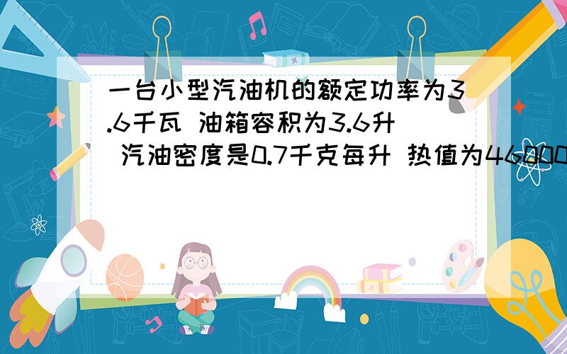 一台小型汽油机的额定功率为3.6千瓦 油箱容积为3.6升 汽油密度是0.7千克每升 热值为46000000焦每千克 求（1）这台汽油机每小时做的功