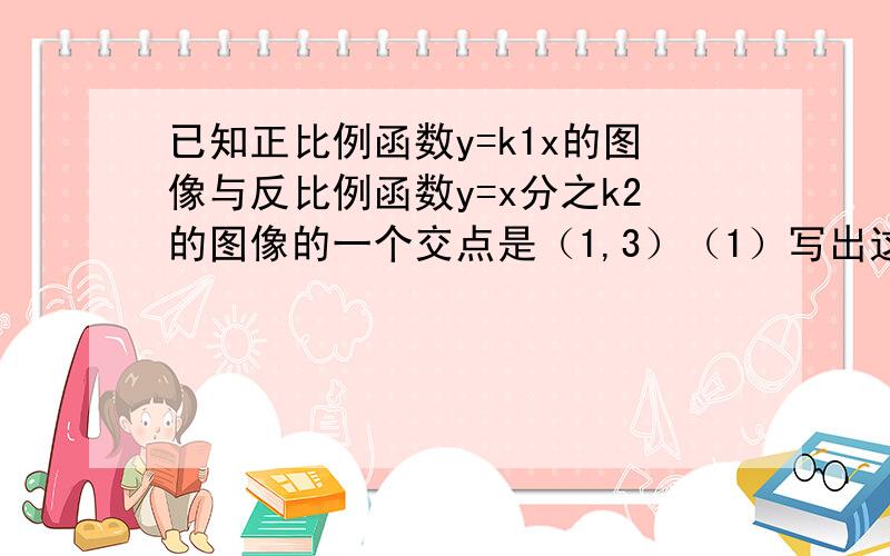 已知正比例函数y=k1x的图像与反比例函数y=x分之k2的图像的一个交点是（1,3）（1）写出这两个函数表达式,并确定这两个函数图像的另一个交点的坐标（2）画出草图,并据此写出使反比例函数