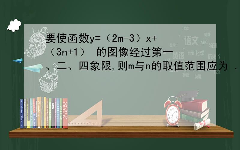 要使函数y=（2m-3）x+（3n+1） 的图像经过第一、二、四象限,则m与n的取值范围应为 .