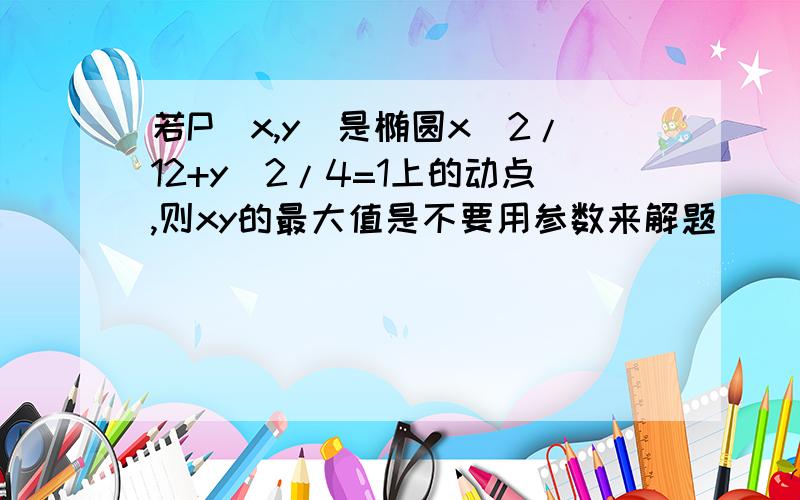 若P(x,y)是椭圆x^2/12+y^2/4=1上的动点,则xy的最大值是不要用参数来解题