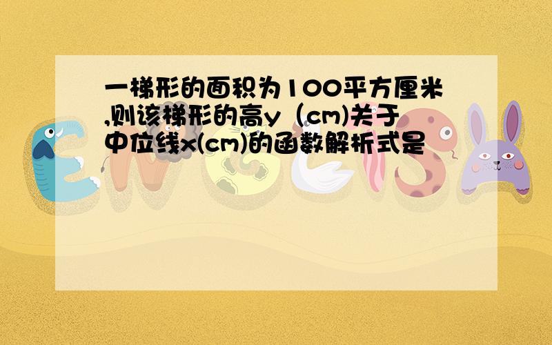 一梯形的面积为100平方厘米,则该梯形的高y（cm)关于中位线x(cm)的函数解析式是