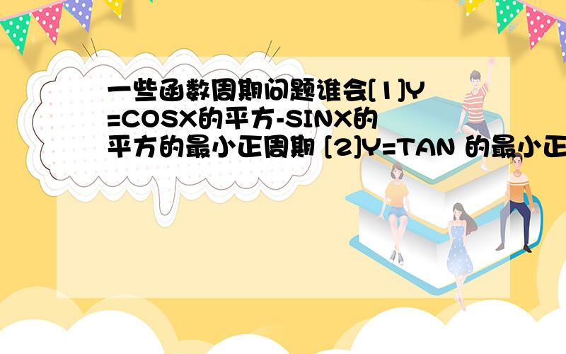 一些函数周期问题谁会[1]Y=COSX的平方-SINX的平方的最小正周期 [2]Y=TAN 的最小正周期 [3] 已知TANX=2则＜3sinx-4cosx＞/＜4sinx-cosx＞等于 给个答安就行