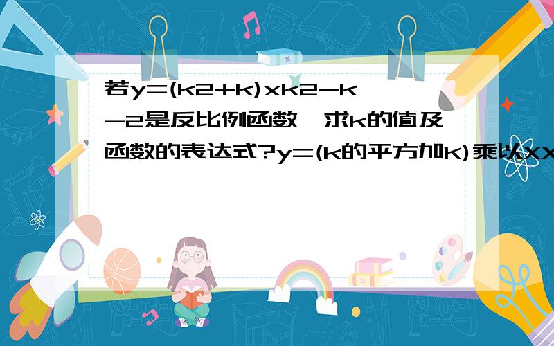 若y=(k2+k)xk2-k-2是反比例函数,求k的值及函数的表达式?y=(k的平方加K)乘以XX的次数是k的平方减K减2