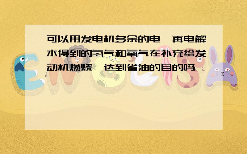 可以用发电机多余的电,再电解水得到的氢气和氧气在补充给发动机燃烧,达到省油的目的吗