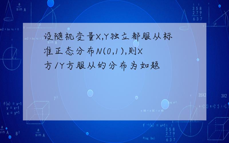 设随机变量X,Y独立都服从标准正态分布N(0,1),则X方/Y方服从的分布为如题