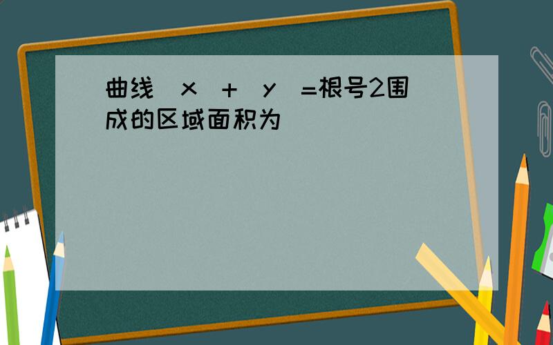 曲线|x|+|y|=根号2围成的区域面积为（ ）