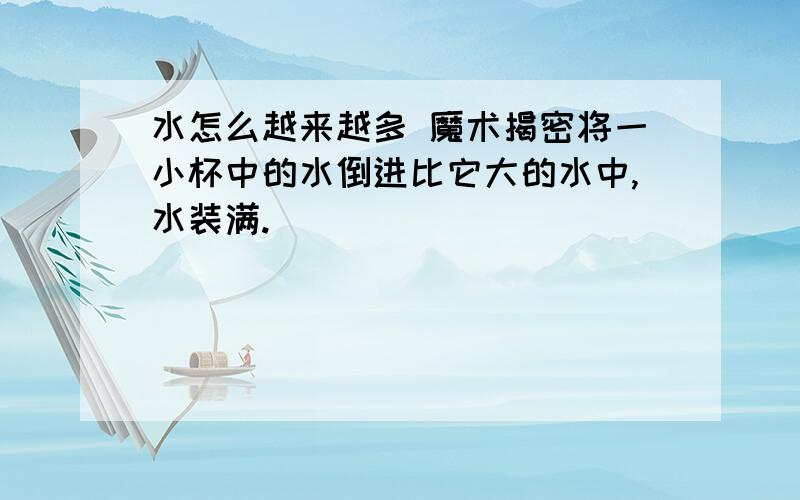 水怎么越来越多 魔术揭密将一小杯中的水倒进比它大的水中,水装满.