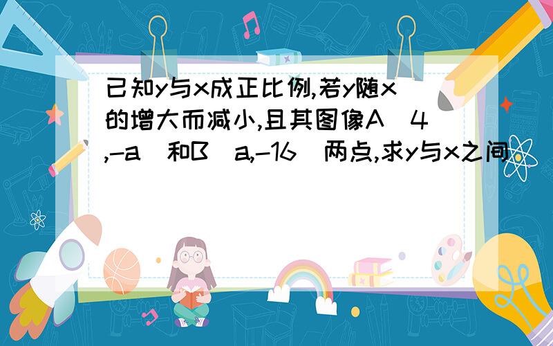 已知y与x成正比例,若y随x的增大而减小,且其图像A(4,-a)和B(a,-16)两点,求y与x之间